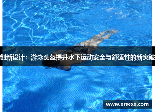 创新设计：游泳头盔提升水下运动安全与舒适性的新突破