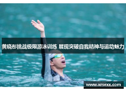 黄晓彤挑战极限游泳训练 展现突破自我精神与运动魅力