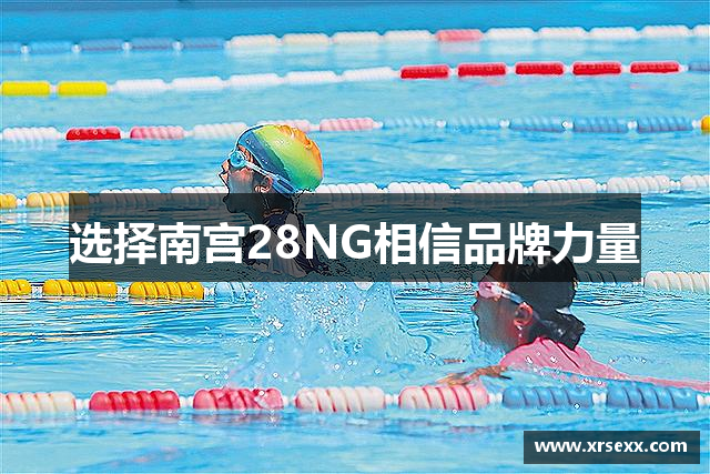 选择南宫28NG相信品牌力量